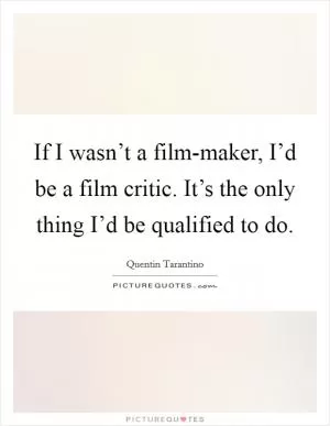 If I wasn’t a film-maker, I’d be a film critic. It’s the only thing I’d be qualified to do Picture Quote #1