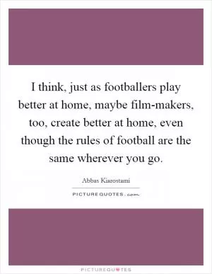 I think, just as footballers play better at home, maybe film-makers, too, create better at home, even though the rules of football are the same wherever you go Picture Quote #1