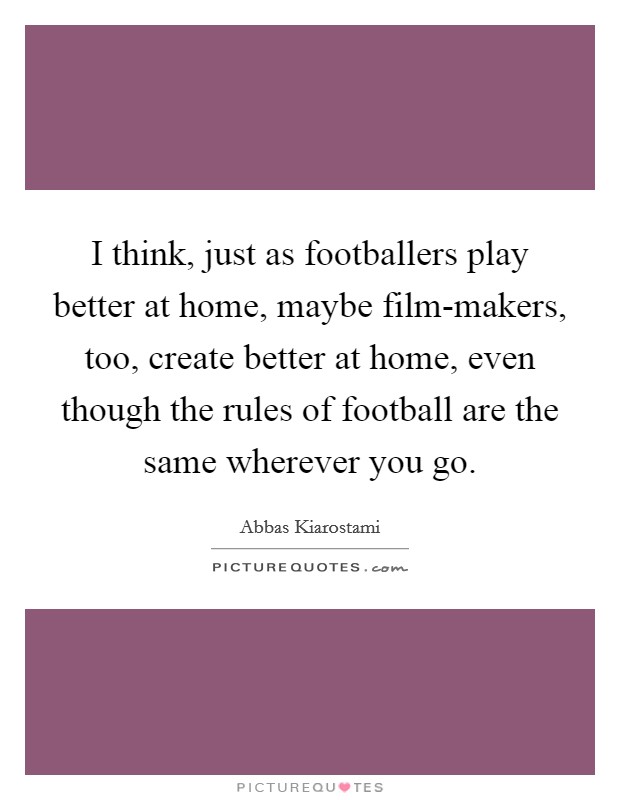 I think, just as footballers play better at home, maybe film-makers, too, create better at home, even though the rules of football are the same wherever you go. Picture Quote #1