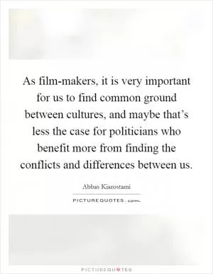 As film-makers, it is very important for us to find common ground between cultures, and maybe that’s less the case for politicians who benefit more from finding the conflicts and differences between us Picture Quote #1