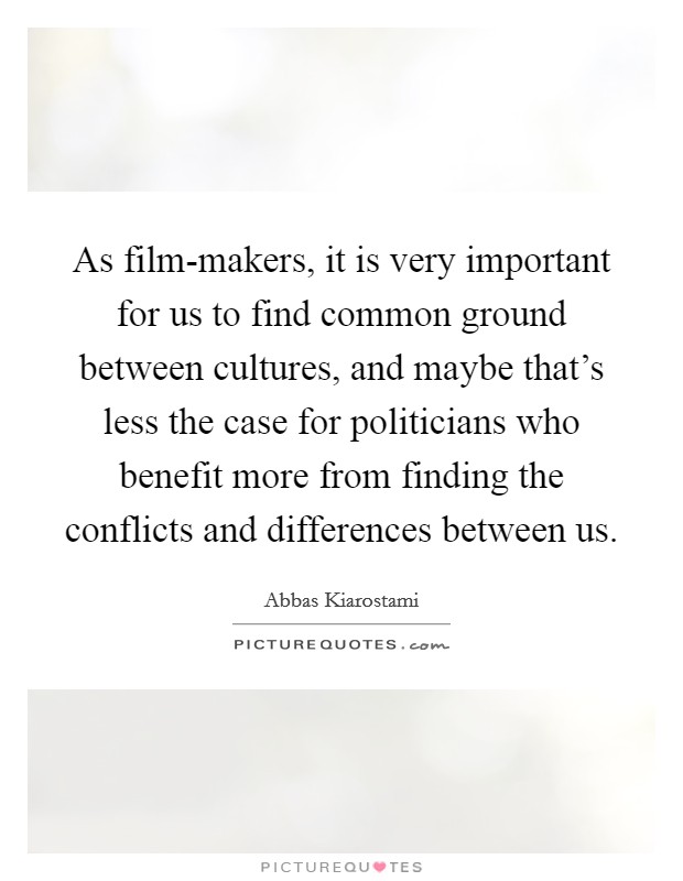 As film-makers, it is very important for us to find common ground between cultures, and maybe that's less the case for politicians who benefit more from finding the conflicts and differences between us. Picture Quote #1