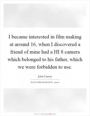 I became interested in film making at around 16, when I discovered a friend of mine had a HI 8 camera which belonged to his father, which we were forbidden to use Picture Quote #1