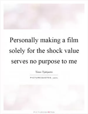 Personally making a film solely for the shock value serves no purpose to me Picture Quote #1