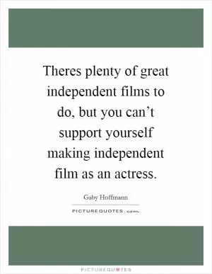 Theres plenty of great independent films to do, but you can’t support yourself making independent film as an actress Picture Quote #1