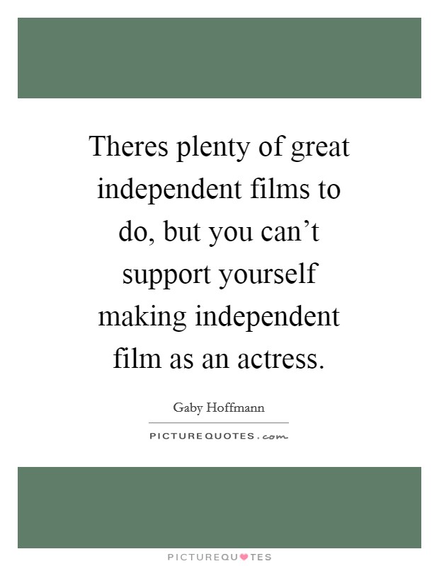 Theres plenty of great independent films to do, but you can't support yourself making independent film as an actress. Picture Quote #1