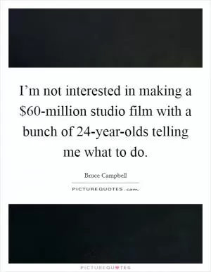 I’m not interested in making a $60-million studio film with a bunch of 24-year-olds telling me what to do Picture Quote #1