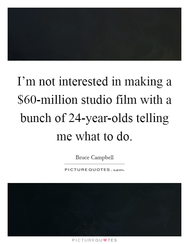 I'm not interested in making a $60-million studio film with a bunch of 24-year-olds telling me what to do. Picture Quote #1