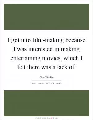 I got into film-making because I was interested in making entertaining movies, which I felt there was a lack of Picture Quote #1