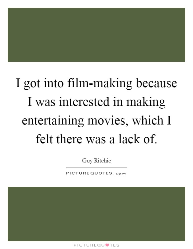I got into film-making because I was interested in making entertaining movies, which I felt there was a lack of. Picture Quote #1