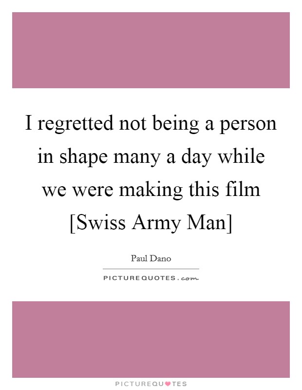 I regretted not being a person in shape many a day while we were making this film [Swiss Army Man] Picture Quote #1