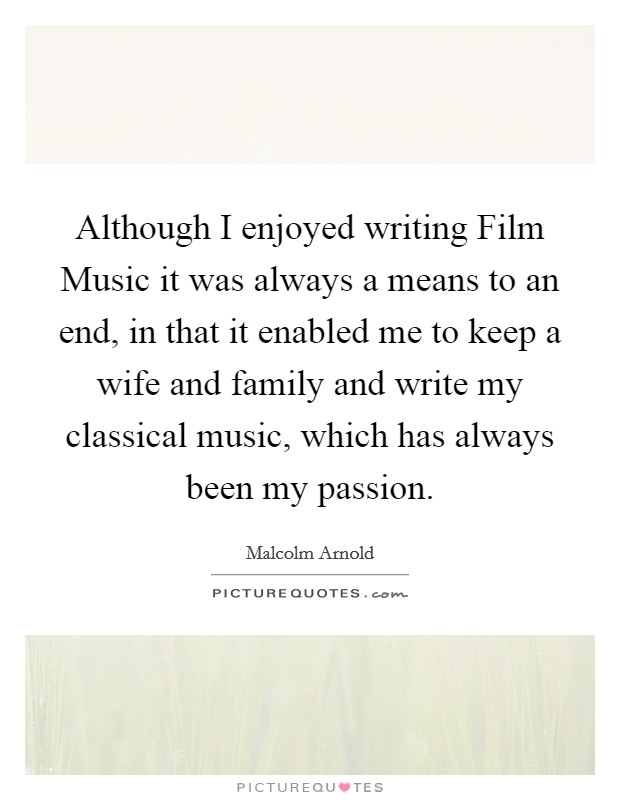Although I enjoyed writing Film Music it was always a means to an end, in that it enabled me to keep a wife and family and write my classical music, which has always been my passion. Picture Quote #1