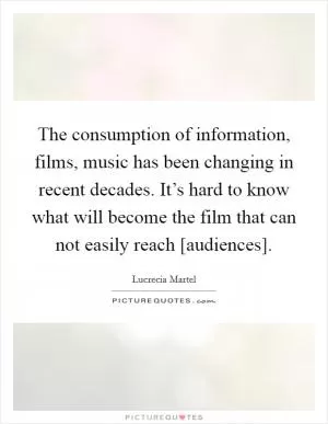 The consumption of information, films, music has been changing in recent decades. It’s hard to know what will become the film that can not easily reach [audiences] Picture Quote #1