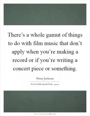There’s a whole gamut of things to do with film music that don’t apply when you’re making a record or if you’re writing a concert piece or something Picture Quote #1