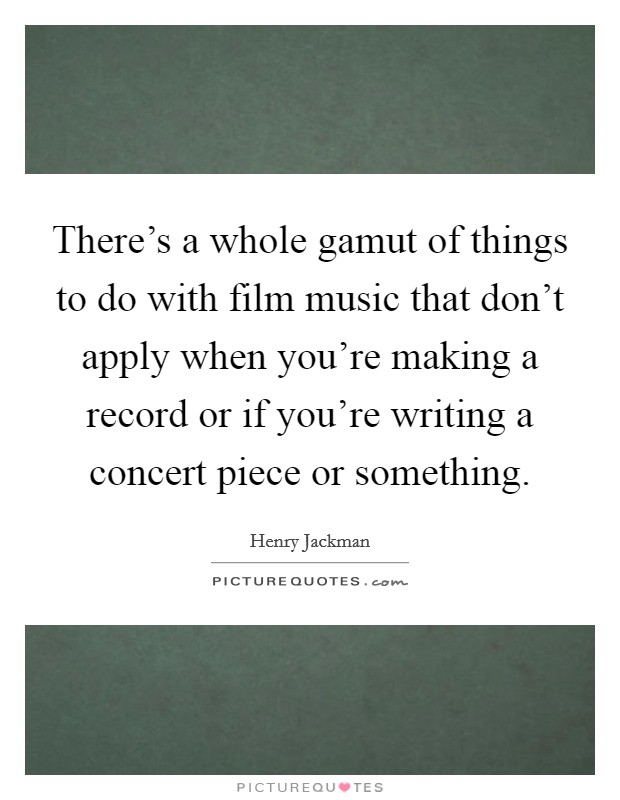There's a whole gamut of things to do with film music that don't apply when you're making a record or if you're writing a concert piece or something. Picture Quote #1