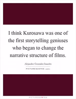 I think Kurosawa was one of the first storytelling geniuses who began to change the narrative structure of films Picture Quote #1