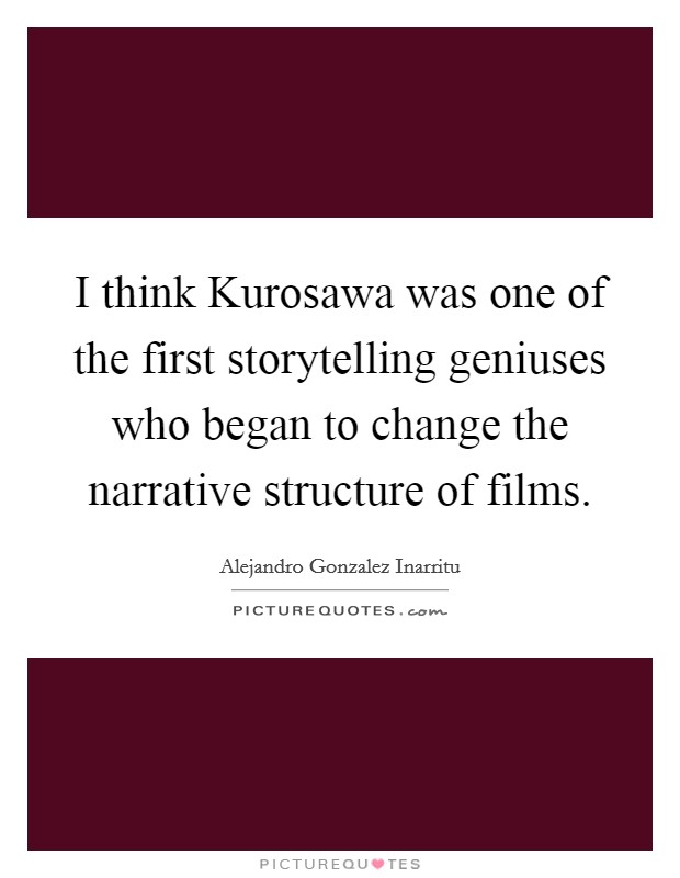 I think Kurosawa was one of the first storytelling geniuses who began to change the narrative structure of films. Picture Quote #1