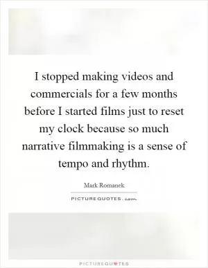 I stopped making videos and commercials for a few months before I started films just to reset my clock because so much narrative filmmaking is a sense of tempo and rhythm Picture Quote #1