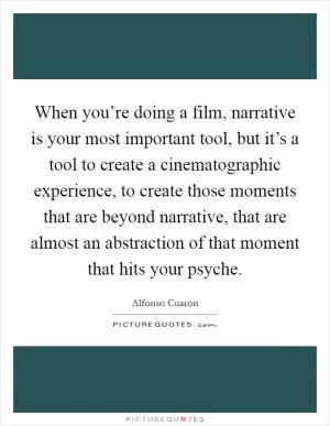 When you’re doing a film, narrative is your most important tool, but it’s a tool to create a cinematographic experience, to create those moments that are beyond narrative, that are almost an abstraction of that moment that hits your psyche Picture Quote #1