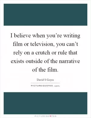 I believe when you’re writing film or television, you can’t rely on a crutch or rule that exists outside of the narrative of the film Picture Quote #1
