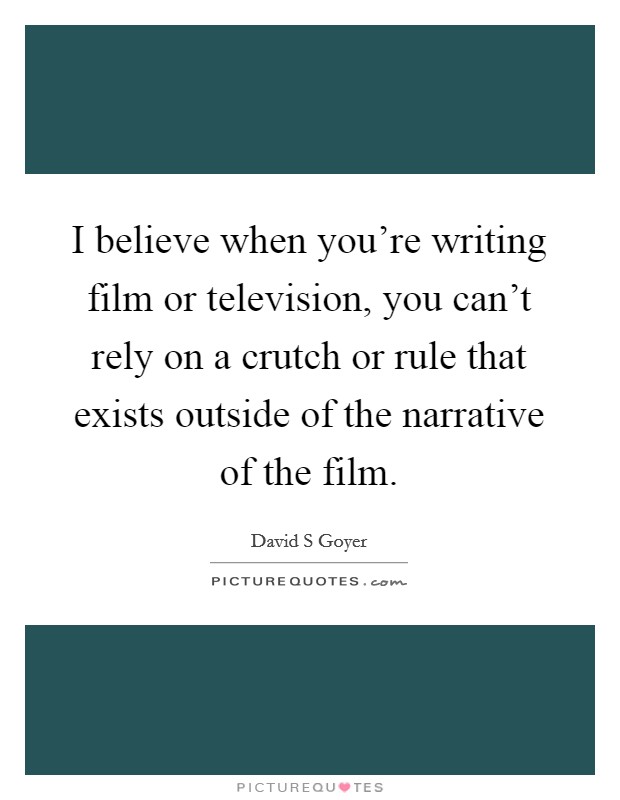 I believe when you're writing film or television, you can't rely on a crutch or rule that exists outside of the narrative of the film. Picture Quote #1