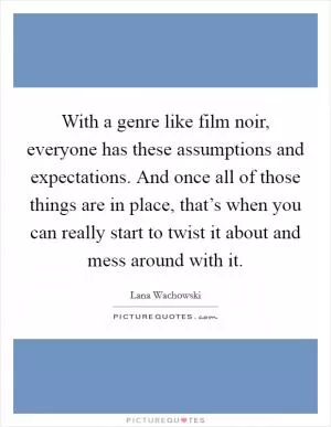 With a genre like film noir, everyone has these assumptions and expectations. And once all of those things are in place, that’s when you can really start to twist it about and mess around with it Picture Quote #1