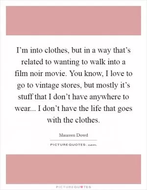I’m into clothes, but in a way that’s related to wanting to walk into a film noir movie. You know, I love to go to vintage stores, but mostly it’s stuff that I don’t have anywhere to wear... I don’t have the life that goes with the clothes Picture Quote #1