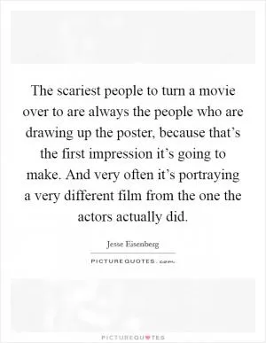 The scariest people to turn a movie over to are always the people who are drawing up the poster, because that’s the first impression it’s going to make. And very often it’s portraying a very different film from the one the actors actually did Picture Quote #1