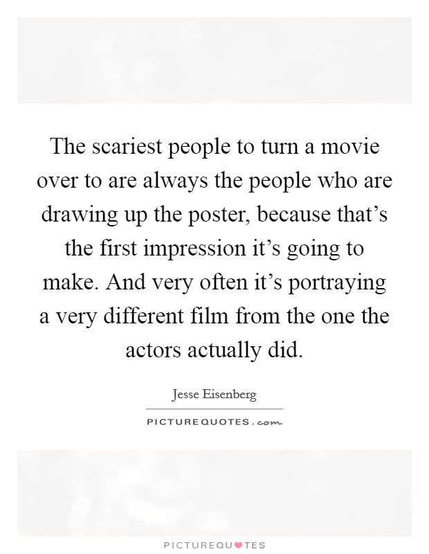 The scariest people to turn a movie over to are always the people who are drawing up the poster, because that's the first impression it's going to make. And very often it's portraying a very different film from the one the actors actually did. Picture Quote #1