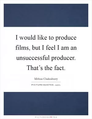 I would like to produce films, but I feel I am an unsuccessful producer. That’s the fact Picture Quote #1