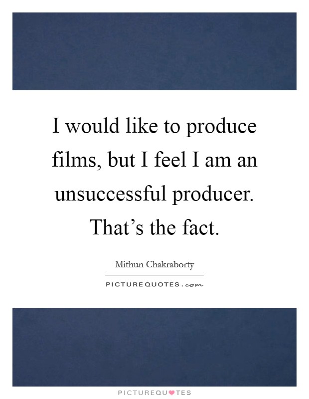 I would like to produce films, but I feel I am an unsuccessful producer. That's the fact. Picture Quote #1
