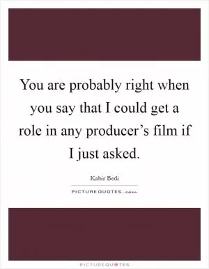 You are probably right when you say that I could get a role in any producer’s film if I just asked Picture Quote #1