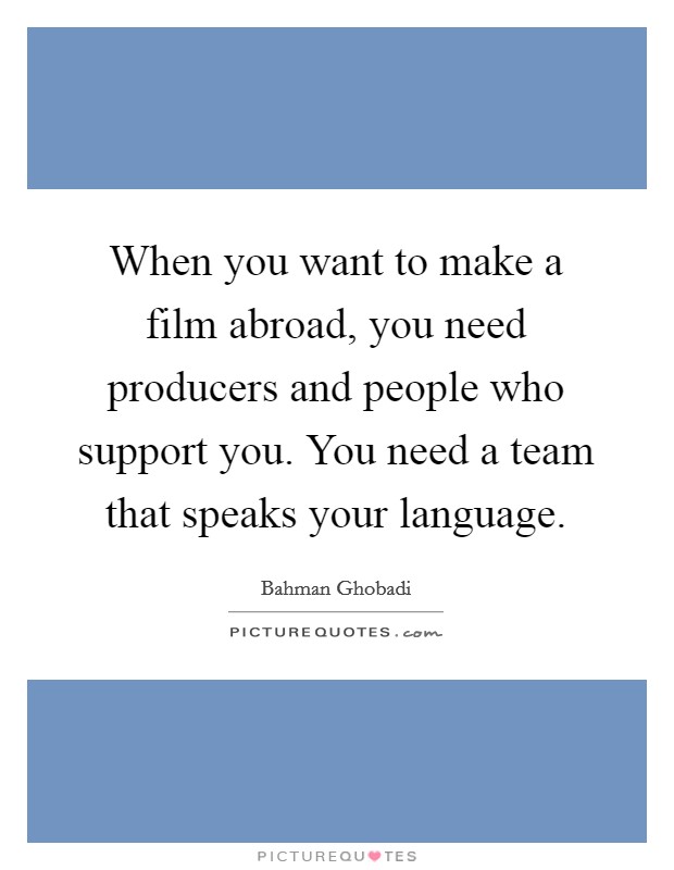 When you want to make a film abroad, you need producers and people who support you. You need a team that speaks your language. Picture Quote #1