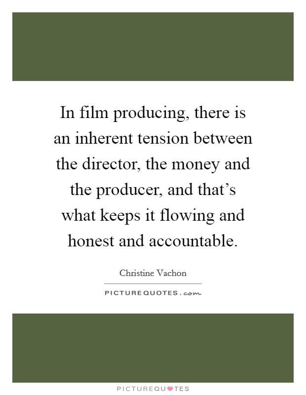 In film producing, there is an inherent tension between the director, the money and the producer, and that's what keeps it flowing and honest and accountable. Picture Quote #1