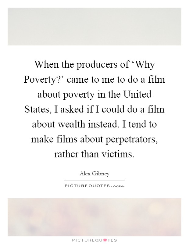 When the producers of ‘Why Poverty?' came to me to do a film about poverty in the United States, I asked if I could do a film about wealth instead. I tend to make films about perpetrators, rather than victims. Picture Quote #1