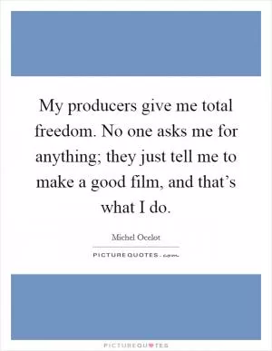 My producers give me total freedom. No one asks me for anything; they just tell me to make a good film, and that’s what I do Picture Quote #1