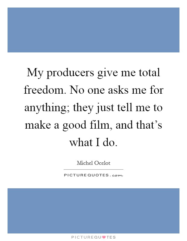 My producers give me total freedom. No one asks me for anything; they just tell me to make a good film, and that's what I do. Picture Quote #1