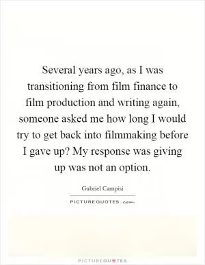 Several years ago, as I was transitioning from film finance to film production and writing again, someone asked me how long I would try to get back into filmmaking before I gave up? My response was giving up was not an option Picture Quote #1