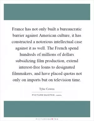 France has not only built a bureaucratic barrier against American culture, it has constructed a notorious intellectual case against it as well. The French spend hundreds of millions of dollars subsidizing film production, extend interest-free loans to designated filmmakers, and have placed quotas not only on imports but on television time Picture Quote #1