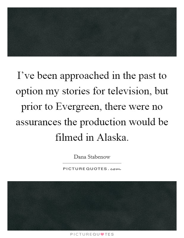 I've been approached in the past to option my stories for television, but prior to Evergreen, there were no assurances the production would be filmed in Alaska. Picture Quote #1