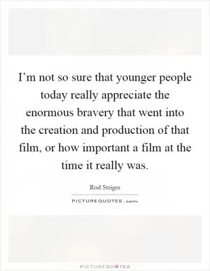 I’m not so sure that younger people today really appreciate the enormous bravery that went into the creation and production of that film, or how important a film at the time it really was Picture Quote #1