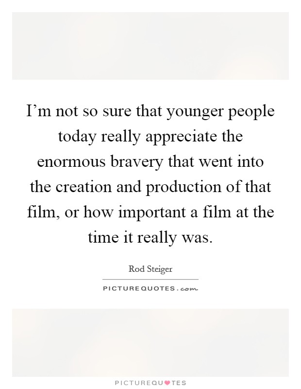 I'm not so sure that younger people today really appreciate the enormous bravery that went into the creation and production of that film, or how important a film at the time it really was. Picture Quote #1