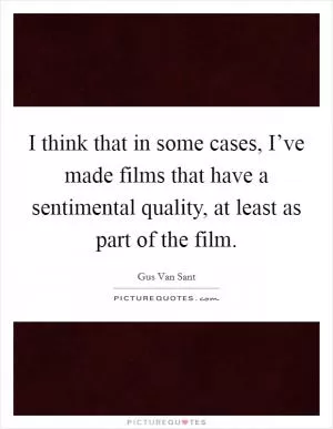 I think that in some cases, I’ve made films that have a sentimental quality, at least as part of the film Picture Quote #1