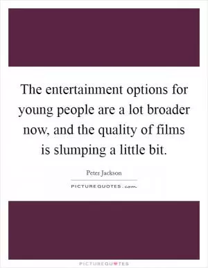 The entertainment options for young people are a lot broader now, and the quality of films is slumping a little bit Picture Quote #1