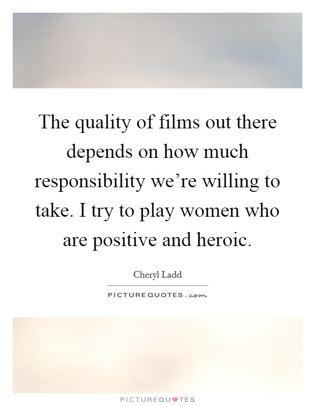 The quality of films out there depends on how much responsibility we're willing to take. I try to play women who are positive and heroic. Picture Quote #1