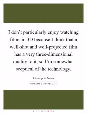 I don’t particularly enjoy watching films in 3D because I think that a well-shot and well-projected film has a very three-dimensional quality to it, so I’m somewhat sceptical of the technology Picture Quote #1