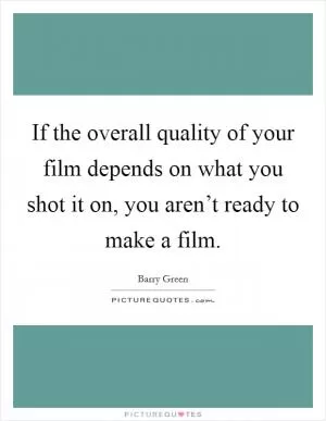 If the overall quality of your film depends on what you shot it on, you aren’t ready to make a film Picture Quote #1