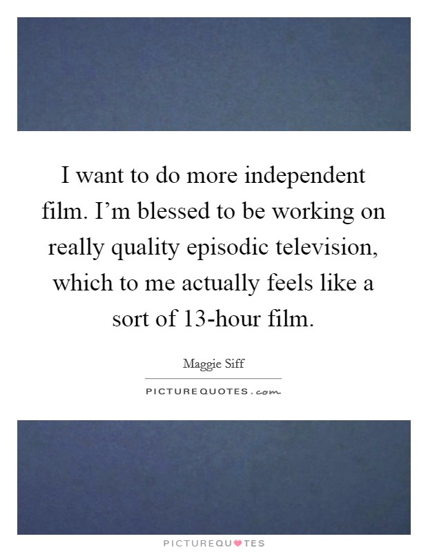 I want to do more independent film. I'm blessed to be working on really quality episodic television, which to me actually feels like a sort of 13-hour film. Picture Quote #1
