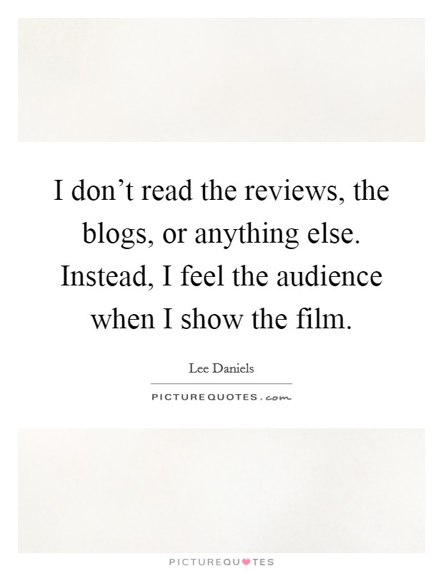 I don't read the reviews, the blogs, or anything else. Instead, I feel the audience when I show the film. Picture Quote #1