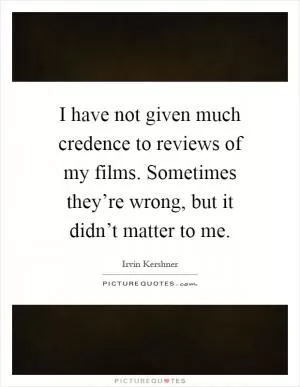 I have not given much credence to reviews of my films. Sometimes they’re wrong, but it didn’t matter to me Picture Quote #1
