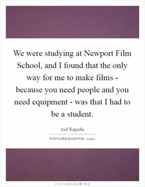 We were studying at Newport Film School, and I found that the only way for me to make films - because you need people and you need equipment - was that I had to be a student Picture Quote #1